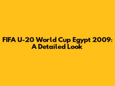 FIFA U-20 World Cup Egypt 2009: A Detailed Look