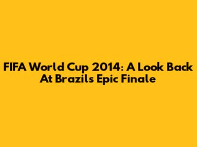 FIFA World Cup 2014: A Look Back At Brazil's Epic Finale
