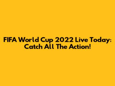 FIFA World Cup 2022 Live Today: Catch All The Action!