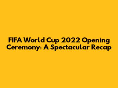 FIFA World Cup 2022 Opening Ceremony: A Spectacular Recap