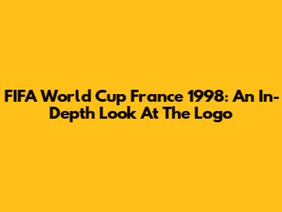 FIFA World Cup France 1998: An In-Depth Look At The Logo