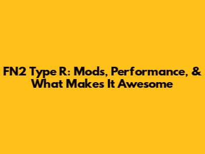 FN2 Type R: Mods, Performance, & What Makes It Awesome