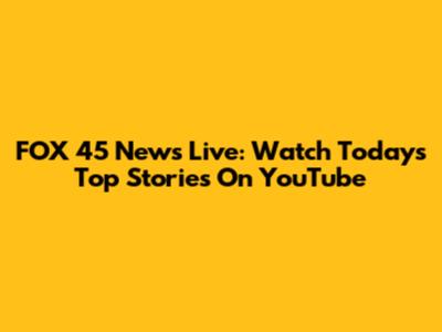 FOX 45 News Live: Watch Today's Top Stories On YouTube