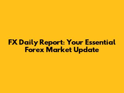 FX Daily Report: Your Essential Forex Market Update