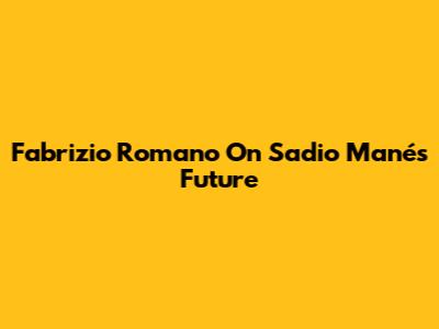 Fabrizio Romano On Sadio Mané's Future