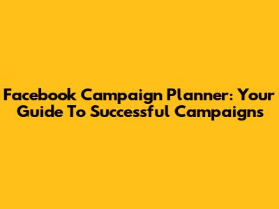 Facebook Campaign Planner: Your Guide To Successful Campaigns