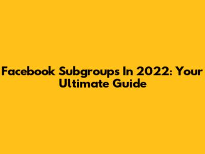 Facebook Subgroups In 2022: Your Ultimate Guide