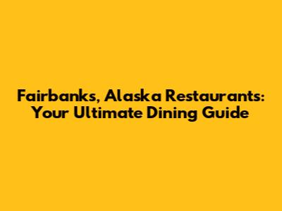 Fairbanks, Alaska Restaurants: Your Ultimate Dining Guide
