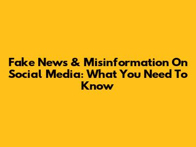 Fake News & Misinformation On Social Media: What You Need To Know