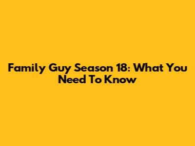 Family Guy Season 18: What You Need To Know