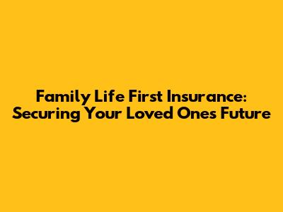 Family Life First Insurance: Securing Your Loved Ones' Future