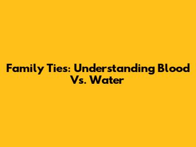 Family Ties: Understanding 'Blood Vs. Water'