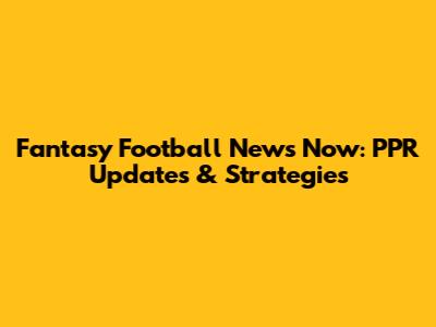 Fantasy Football News Now: PPR Updates & Strategies