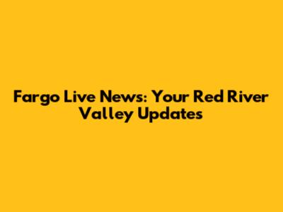 Fargo Live News: Your Red River Valley Updates