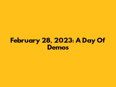 February 28, 2023: A Day Of Demos