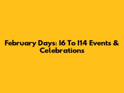February Days: I6 To I14 Events & Celebrations