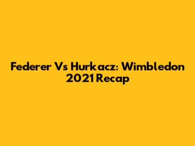 Federer Vs Hurkacz: Wimbledon 2021 Recap