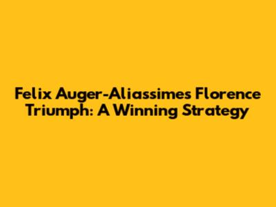 Felix Auger-Aliassime's Florence Triumph: A Winning Strategy