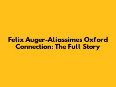 Felix Auger-Aliassime's Oxford Connection: The Full Story