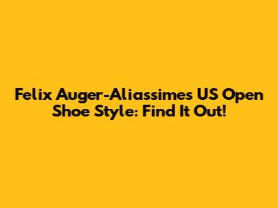 Felix Auger-Aliassime's US Open Shoe Style: Find It Out!