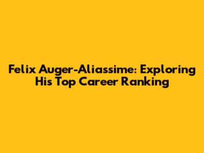 Felix Auger-Aliassime: Exploring His Top Career Ranking
