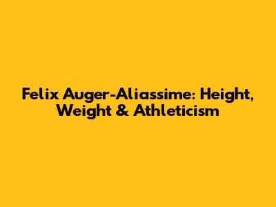 Felix Auger-Aliassime: Height, Weight & Athleticism