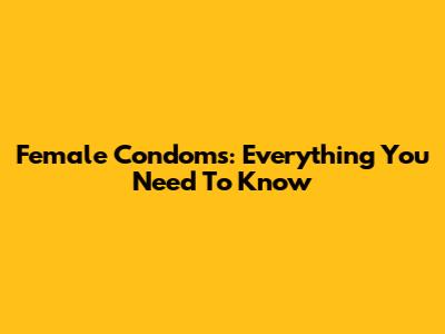 Female Condoms: Everything You Need To Know