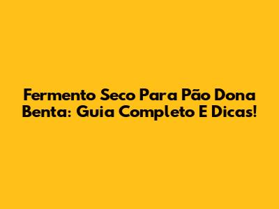 Fermento Seco Para Pão Dona Benta: Guia Completo E Dicas!