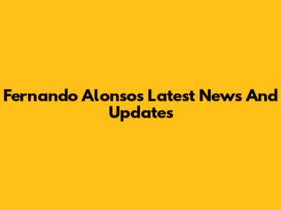 Fernando Alonso's Latest News And Updates