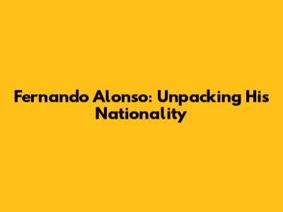 Fernando Alonso: Unpacking His Nationality