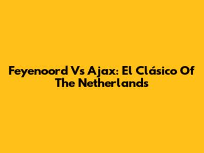 Feyenoord Vs Ajax: El Clásico Of The Netherlands