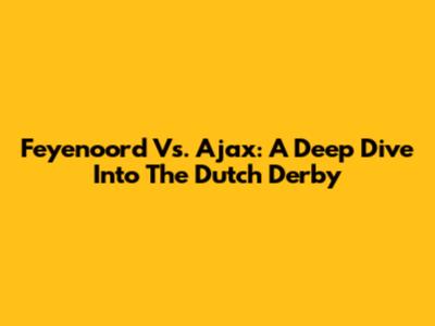Feyenoord Vs. Ajax: A Deep Dive Into The Dutch Derby