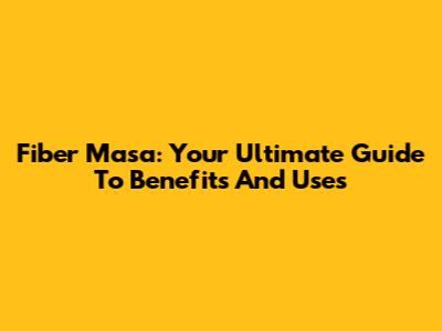 Fiber Masa: Your Ultimate Guide To Benefits And Uses