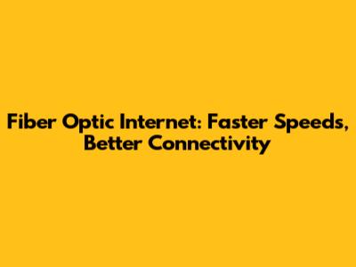Fiber Optic Internet: Faster Speeds, Better Connectivity
