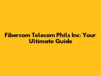 Fibercom Telecom Phils Inc: Your Ultimate Guide