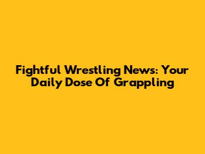 Fightful Wrestling News: Your Daily Dose Of Grappling