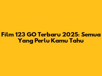 Film 123 GO Terbaru 2025: Semua Yang Perlu Kamu Tahu
