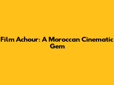 Film Achour: A Moroccan Cinematic Gem