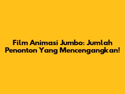 Film Animasi Jumbo: Jumlah Penonton Yang Mencengangkan!
