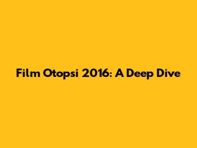 Film Otopsi 2016: A Deep Dive
