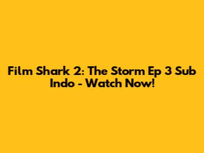 Film Shark 2: The Storm Ep 3 Sub Indo - Watch Now!