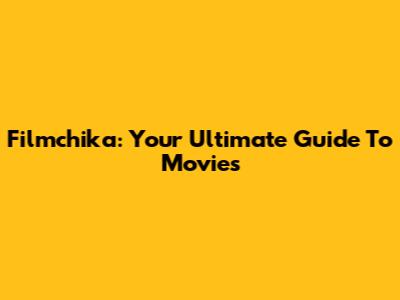 Filmchika: Your Ultimate Guide To Movies
