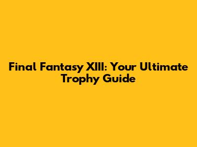 Final Fantasy XIII: Your Ultimate Trophy Guide