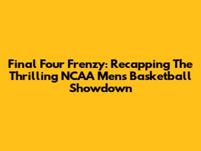 Final Four Frenzy: Recapping The Thrilling NCAA Men's Basketball Showdown