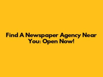 Find A Newspaper Agency Near You: Open Now!