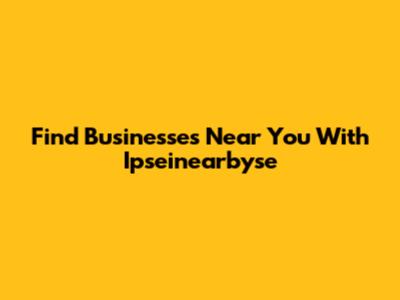 Find Businesses Near You With Ipseinearbyse