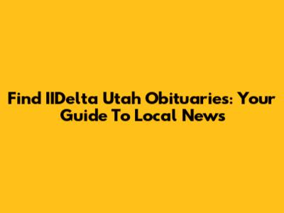 Find IIDelta Utah Obituaries: Your Guide To Local News