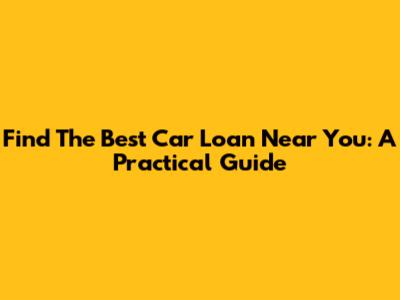Find The Best Car Loan Near You: A Practical Guide