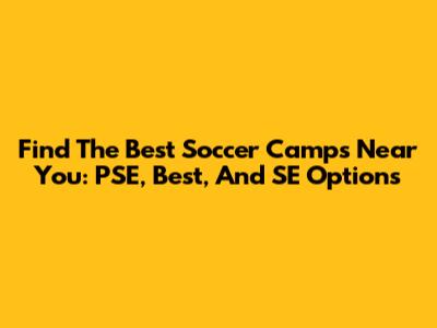 Find The Best Soccer Camps Near You: PSE, Best, And SE Options