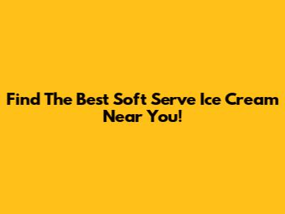 Find The Best Soft Serve Ice Cream Near You!